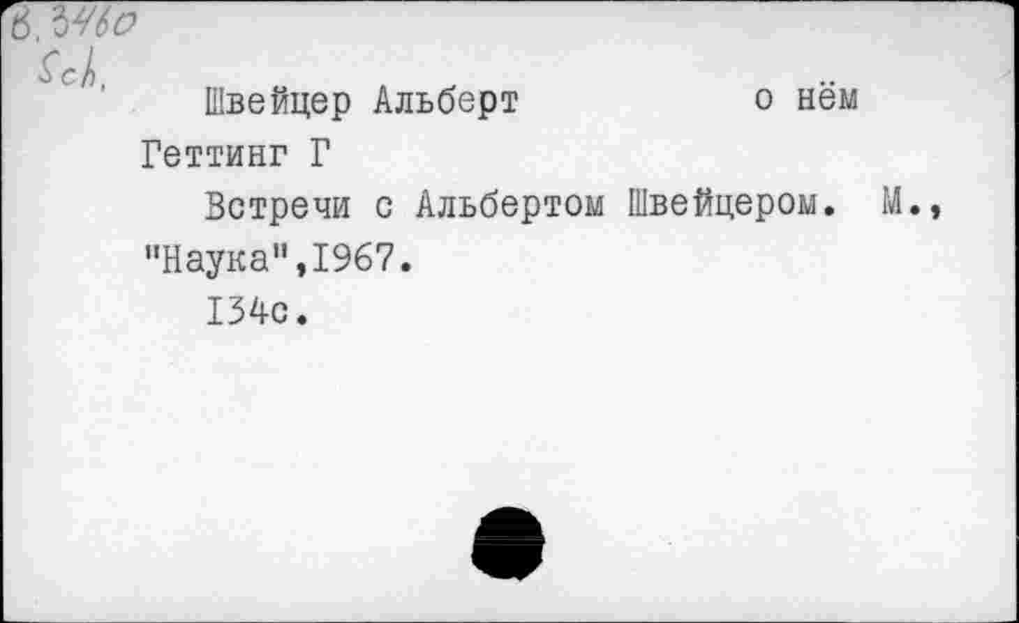 ﻿Швейцер Альберт	о нём
Геттинг Г
Встречи с Альбертом Швейцером.
"Наука",1967.
134с.